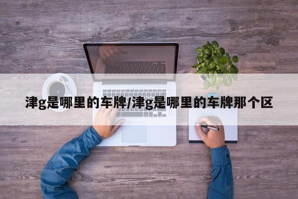 津g是哪里的车牌/津g是哪里的车牌那个区