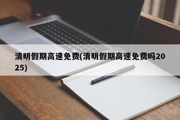 清明假期高速免费(清明假期高速免费吗2025)