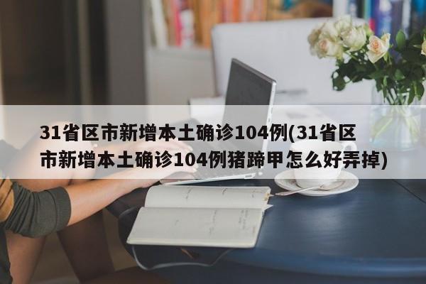 31省区市新增本土确诊104例(31省区市新增本土确诊104例猪蹄甲怎么好弄掉)