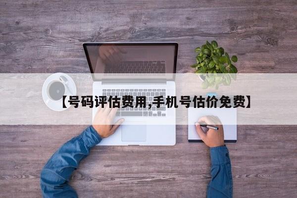【号码评估费用,手机号估价免费】