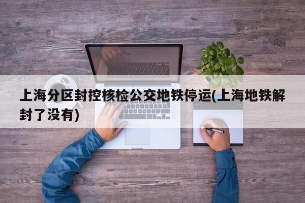上海分区封控核检公交地铁停运(上海地铁解封了没有)