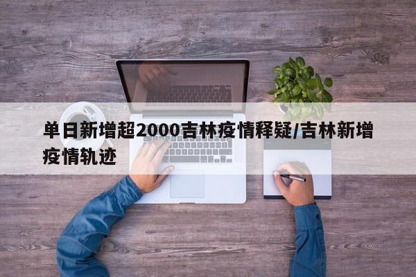 单日新增超2000吉林疫情释疑/吉林新增疫情轨迹