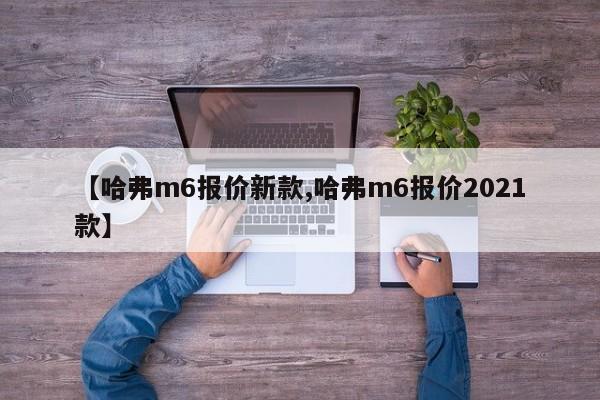 【哈弗m6报价新款,哈弗m6报价2021款】