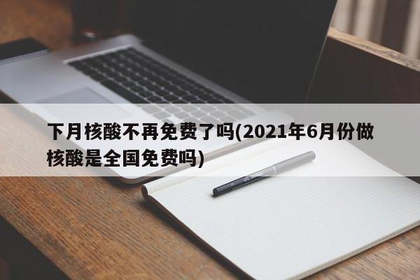 下月核酸不再免费了吗(2021年6月份做核酸是全国免费吗)