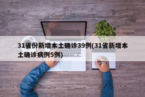 31省份新增本土确诊39例(31省新增本土确诊病例5例)