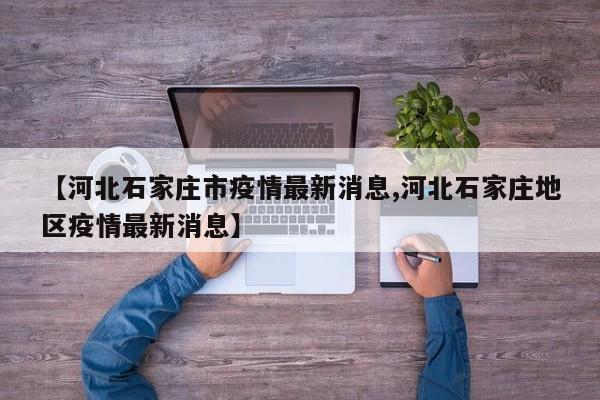 【河北石家庄市疫情最新消息,河北石家庄地区疫情最新消息】