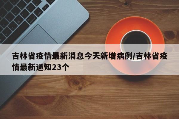 吉林省疫情最新消息今天新增病例/吉林省疫情最新通知23个