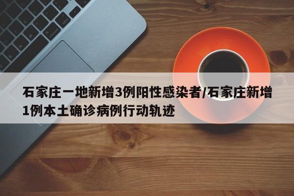 石家庄一地新增3例阳性感染者/石家庄新增1例本土确诊病例行动轨迹