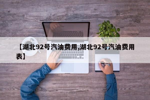 【湖北92号汽油费用,湖北92号汽油费用表】