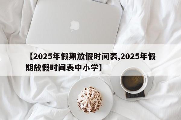 【2025年假期放假时间表,2025年假期放假时间表中小学】