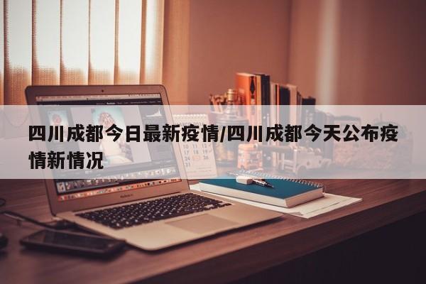 四川成都今日最新疫情/四川成都今天公布疫情新情况