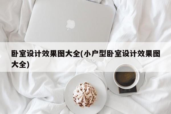 卧室设计效果图大全(小户型卧室设计效果图大全)
