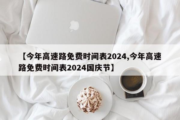 【今年高速路免费时间表2024,今年高速路免费时间表2024国庆节】