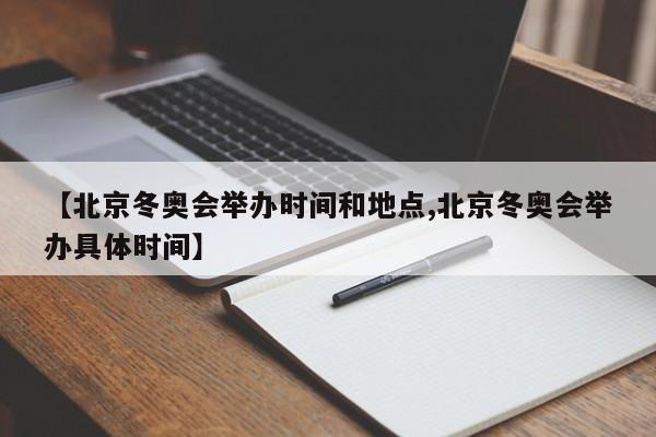 【北京冬奥会举办时间和地点,北京冬奥会举办具体时间】