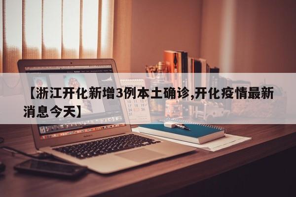 【浙江开化新增3例本土确诊,开化疫情最新消息今天】