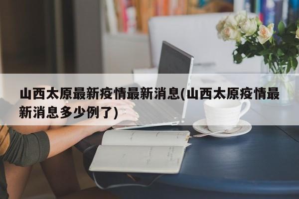 山西太原最新疫情最新消息(山西太原疫情最新消息多少例了)