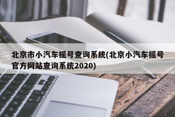 北京市小汽车摇号查询系统(北京小汽车摇号官方网站查询系统2020)