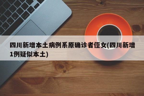 四川新增本土病例系原确诊者侄女(四川新增1例疑似本土)