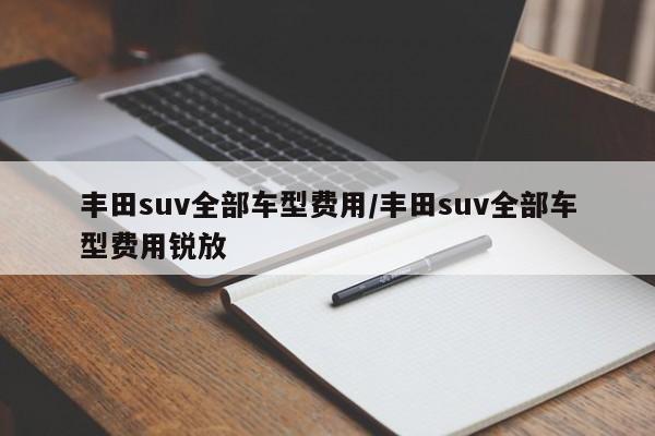 丰田suv全部车型费用/丰田suv全部车型费用锐放