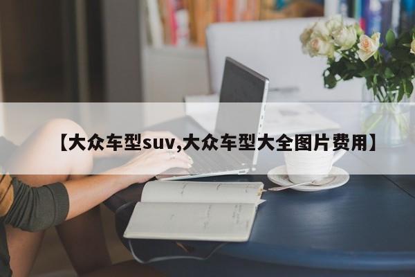 【大众车型suv,大众车型大全图片费用】