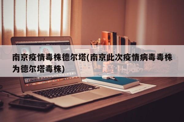 南京疫情毒株德尔塔(南京此次疫情病毒毒株为德尔塔毒株)