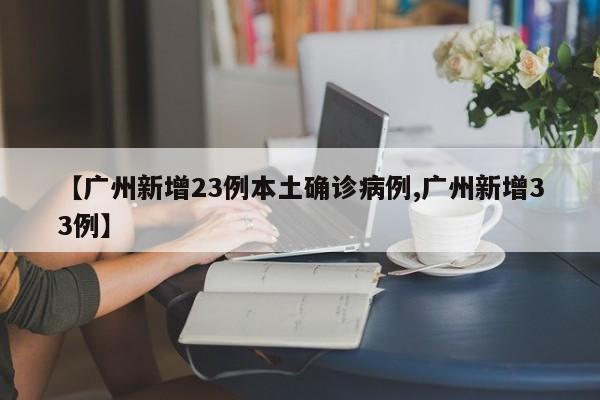 【广州新增23例本土确诊病例,广州新增33例】