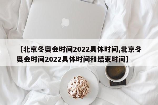 【北京冬奥会时间2022具体时间,北京冬奥会时间2022具体时间和结束时间】