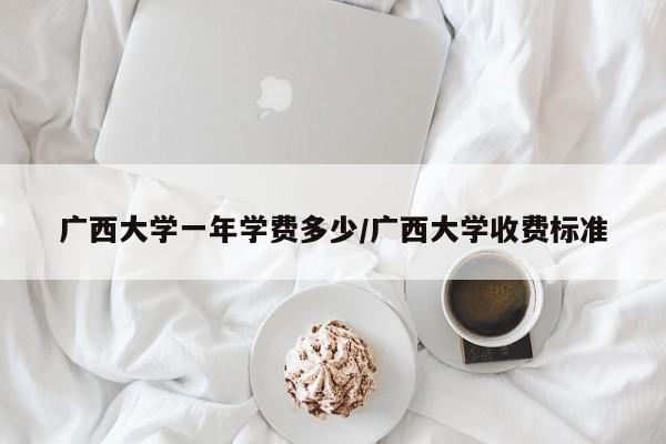 广西大学一年学费多少/广西大学收费标准