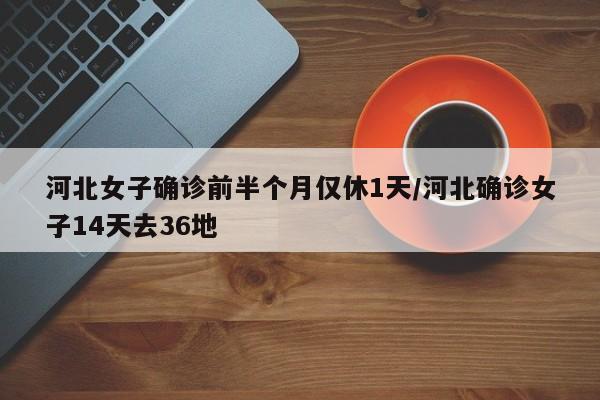 河北女子确诊前半个月仅休1天/河北确诊女子14天去36地