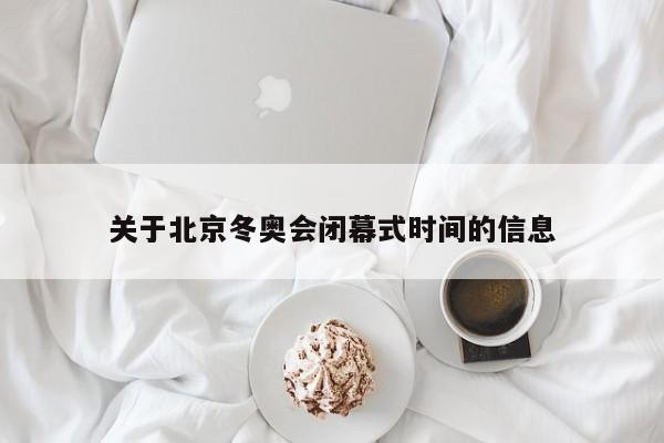 关于北京冬奥会闭幕式时间的信息