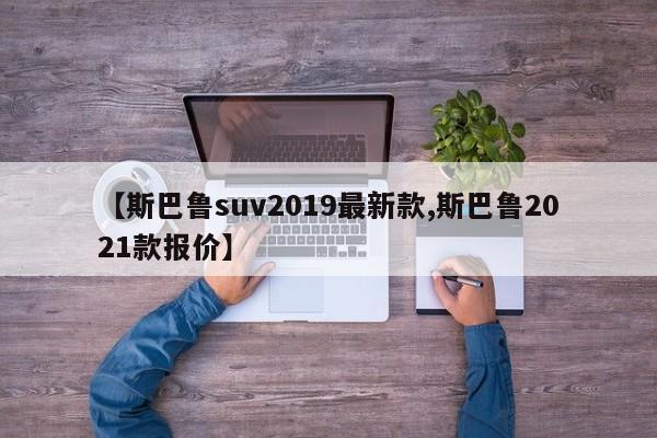 【斯巴鲁suv2019最新款,斯巴鲁2021款报价】