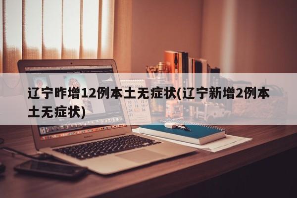 辽宁昨增12例本土无症状(辽宁新增2例本土无症状)