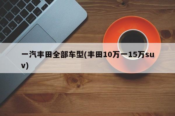 一汽丰田全部车型(丰田10万一15万suv)