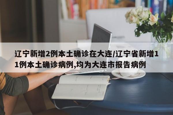 辽宁新增2例本土确诊在大连/辽宁省新增11例本土确诊病例,均为大连市报告病例