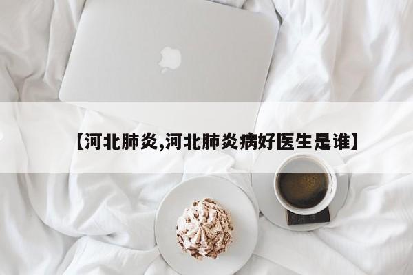 【河北肺炎,河北肺炎病好医生是谁】