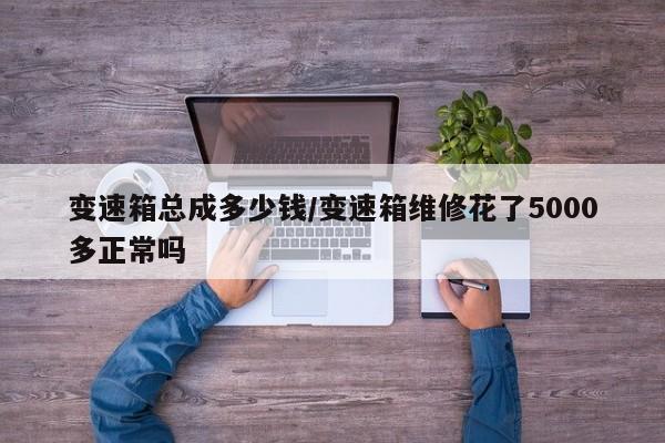 变速箱总成多少钱/变速箱维修花了5000多正常吗