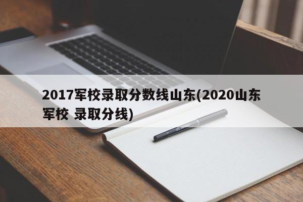 2017军校录取分数线山东(2020山东军校 录取分线)