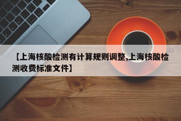 【上海核酸检测有计算规则调整,上海核酸检测收费标准文件】