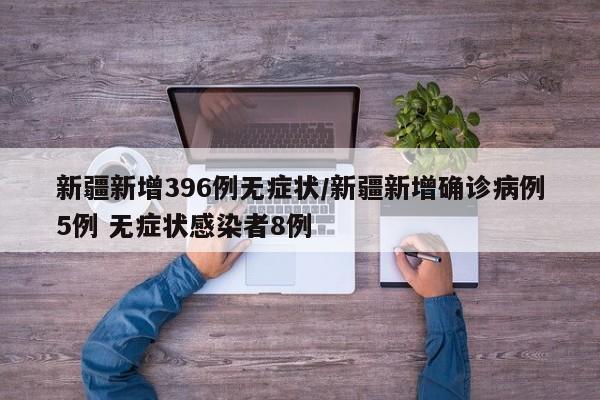 新疆新增396例无症状/新疆新增确诊病例5例 无症状感染者8例