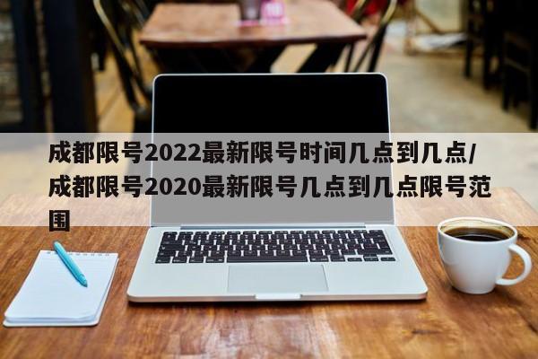 成都限号2022最新限号时间几点到几点/成都限号2020最新限号几点到几点限号范围