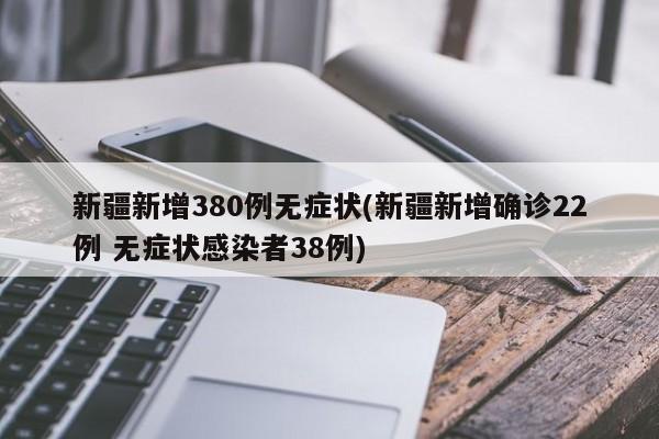 新疆新增380例无症状(新疆新增确诊22例 无症状感染者38例)