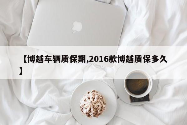 【博越车辆质保期,2016款博越质保多久】