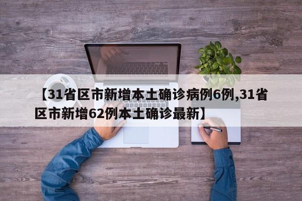 【31省区市新增本土确诊病例6例,31省区市新增62例本土确诊最新】