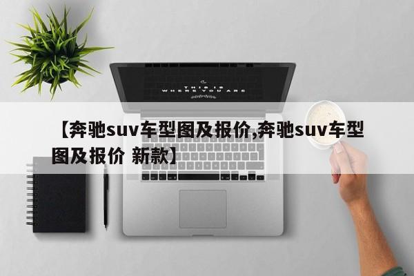 【奔驰suv车型图及报价,奔驰suv车型图及报价 新款】