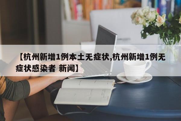 【杭州新增1例本土无症状,杭州新增1例无症状感染者 新闻】