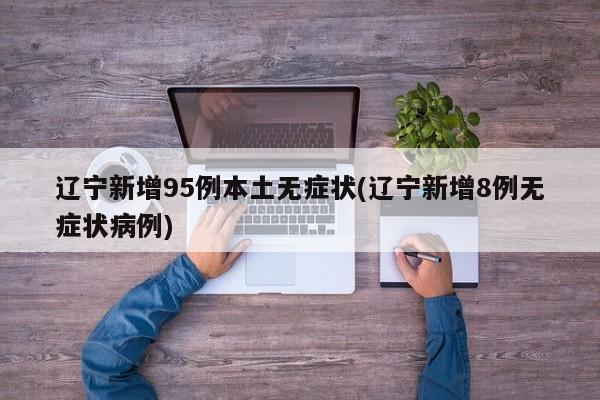 辽宁新增95例本土无症状(辽宁新增8例无症状病例)