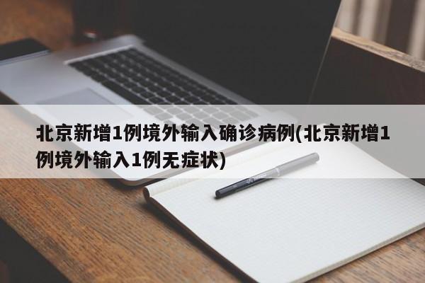 北京新增1例境外输入确诊病例(北京新增1例境外输入1例无症状)