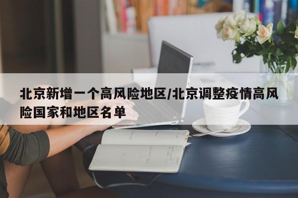 北京新增一个高风险地区/北京调整疫情高风险国家和地区名单