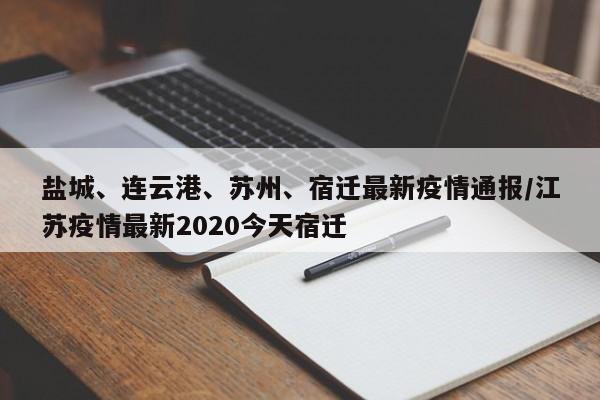 盐城、连云港、苏州、宿迁最新疫情通报/江苏疫情最新2020今天宿迁
