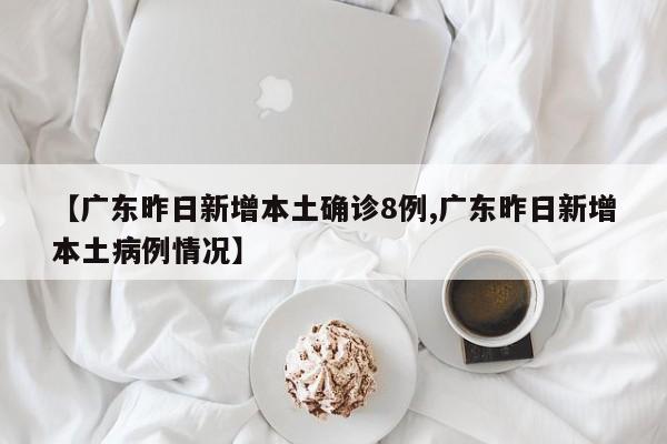 【广东昨日新增本土确诊8例,广东昨日新增本土病例情况】